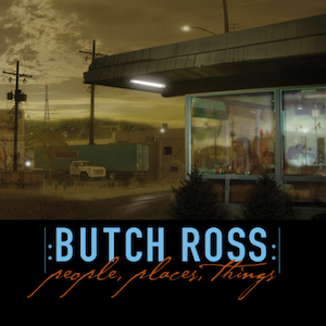 BUTCH ROSS: People, Places, Things